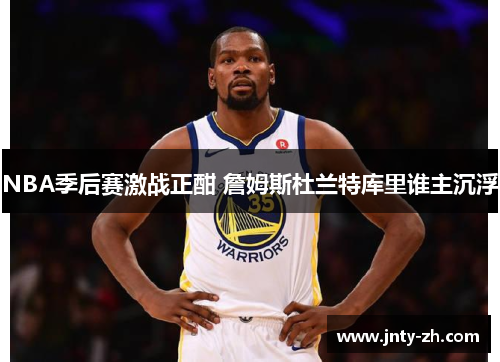 NBA季后赛激战正酣 詹姆斯杜兰特库里谁主沉浮