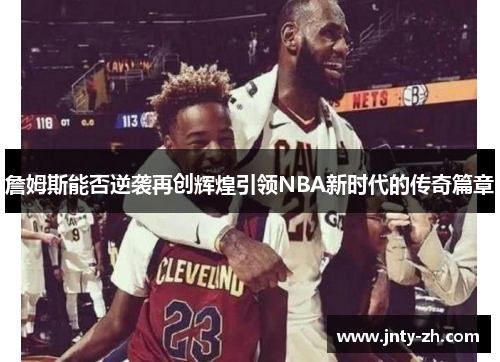 詹姆斯能否逆袭再创辉煌引领NBA新时代的传奇篇章