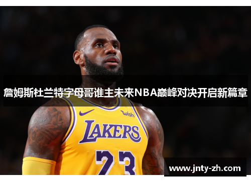 詹姆斯杜兰特字母哥谁主未来NBA巅峰对决开启新篇章