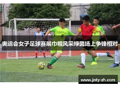 奥运会女子足球赛展巾帼风采绿茵场上争锋相对