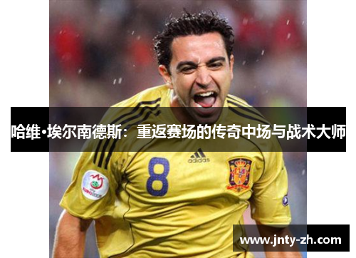 哈维·埃尔南德斯：重返赛场的传奇中场与战术大师