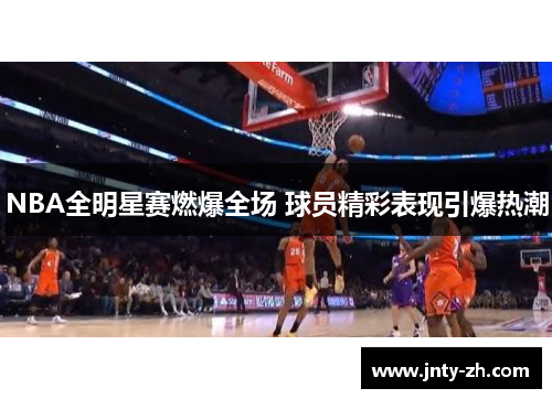 NBA全明星赛燃爆全场 球员精彩表现引爆热潮