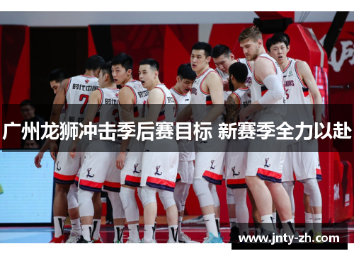 广州龙狮冲击季后赛目标 新赛季全力以赴